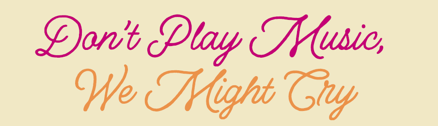 Don’t Play Music, We Might Cry